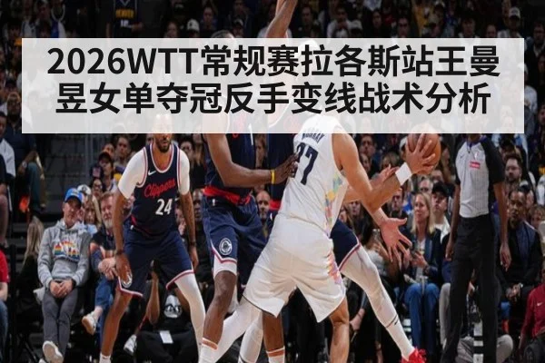 2026WTT常规赛拉各斯站王曼昱女单夺冠反手变线战术分析