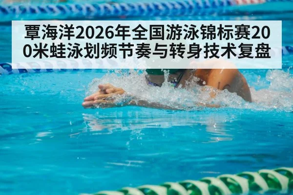 覃海洋2026年全国游泳锦标赛200米蛙泳划频节奏与转身技术复盘
